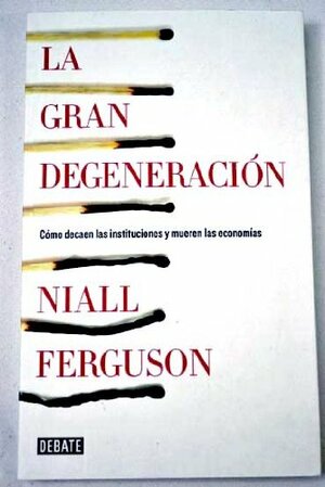 La Gran Degeneración. Cómo decaen las instituciones y mueren las economías by Niall Ferguson