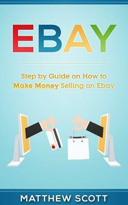 Ebay: Step by Step Guide on How to Make Money Selling on Ebay by Matthew Scott