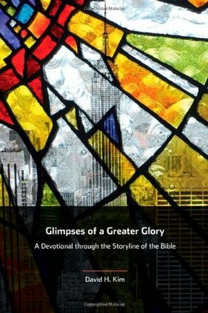 Glimpses of a Greater Glory: A Devotional Through the Storyline of the Bible by David H. Kim