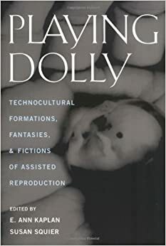 Playing Dolly: Technocultural Formations, Fantasies, and Fictions of Assisted Reproduction by Susan Merrill Squier, E. Ann Kaplan