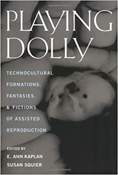 Playing Dolly: Technocultural Formations, Fantasies, and Fictions of Assisted Reproduction by E. Ann Kaplan, Susan Merrill Squier