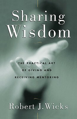 Sharing Wisdom: The Practical Art of Giving and Receiving Mentoring by Robert Wicks