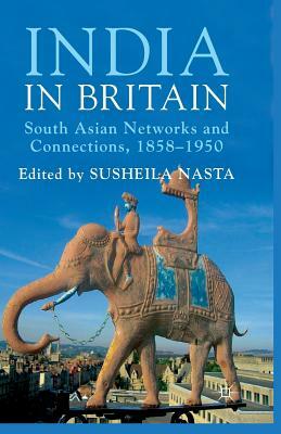 India in Britain: South Asian Networks and Connections, 1858-1950 by Susheila Nasta