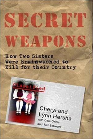 Secret Weapons: How Two Sisters Were Brainwashed To Kill For Their Country by Cheryl Hersha, Dale Griffis, Ted Schwarz, Lynn Hersha
