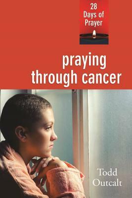 Praying Through Cancer: 28 Days of Prayer by Todd Outcalt