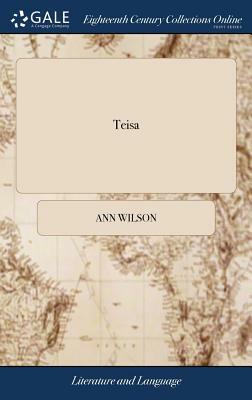 Teisa: A Descriptive Poem of the River Teese, Its Towns and Antiquities. by Anne Wilson by Ann Wilson