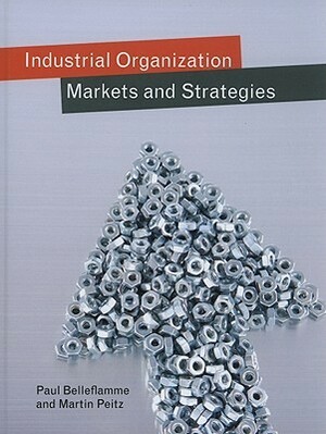 Industrial Organization: Markets and Strategies by Martin Peitz, Paul Belleflamme