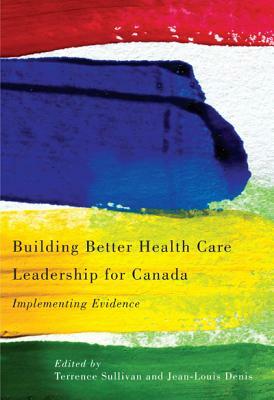 Building Better Health Care Leadership for Canada: Implementing Evidence by Terrence Sullivan, Jean-Louis Denis