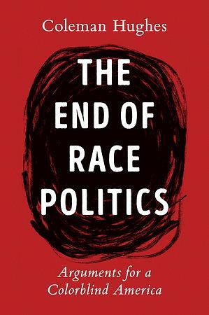 The End of Race Politics: Arguments for a Colorblind America by Coleman Hughes