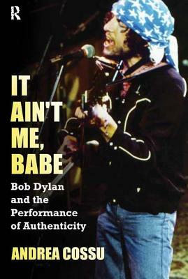 It Ain't Me, Babe: Bob Dylan and the Performance of Authenticity by Andrea Cossu