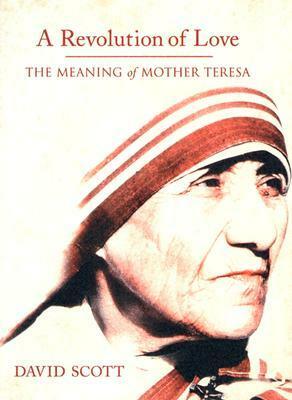 A Revolution of Love: The Meaning of Mother Teresa by David Scott