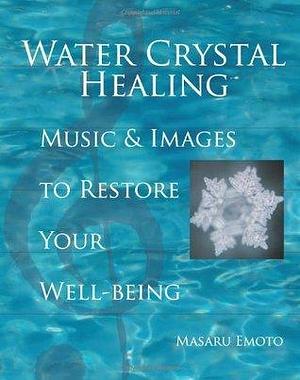 Water Crystal Healing: Music and Images to Restore Your Well-Being by Masaru Emoto, Masaru Emoto