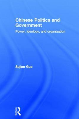 Chinese Politics and Government: Power, Ideology and Organization by Sujian Guo