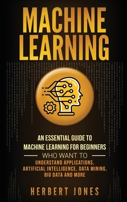 Machine Learning: An Essential Guide to Machine Learning for Beginners Who Want to Understand Applications, Artificial Intelligence, Dat by Herbert Jones