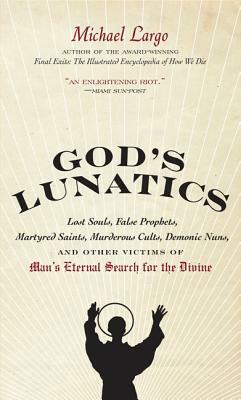 God's Lunatics: Lost Souls, False Prophets, Martyred Saints, Murderous Cults, Demonic Nuns, and Other Victims of Man's Eternal Search by Michael Largo
