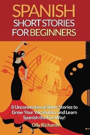 Spanish Short Stories for Beginners: 8 Unconventional Short Stories to Grow Your Vocabulary and Learn Spanish the Fun Way! by Olly Richards