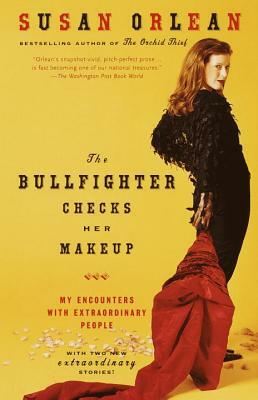 The Bullfighter Checks Her Makeup: My Encounters with Extraordinary People by Susan Orlean