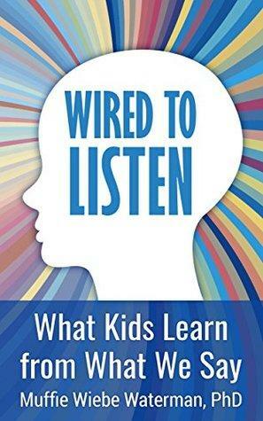 Wired to Listen: What Kids Learn from What We Say by Muffie Wiebe Waterman