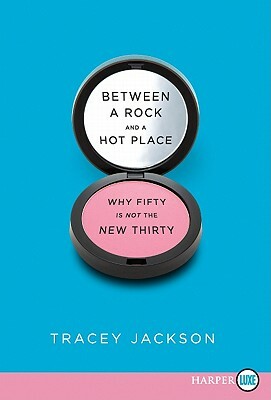Between a Rock and a Hot Place: Why Fifty Is Not the New Thirty by Tracey Jackson
