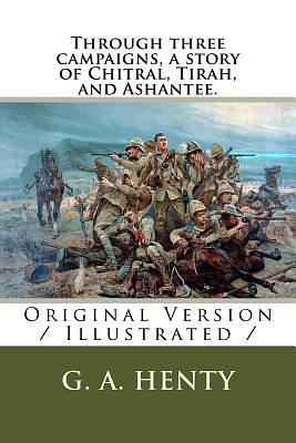 Through three campaigns, a story of Chitral, Tirah, and Ashantee.: Original Version / Illustrated / by G.A. Henty