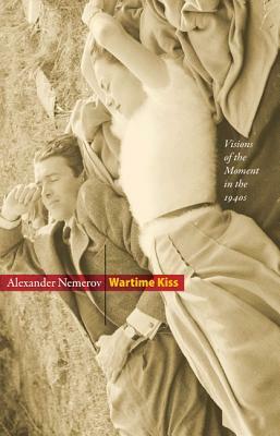 Wartime Kiss: Visions of the Moment in the 1940s by Alexander Nemerov