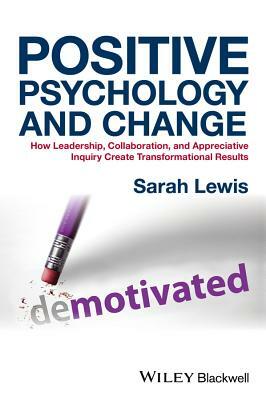 Positive Psychology and Change: How Leadership, Collaboration, and Appreciative Inquiry Create Transformational Results by Sarah Lewis