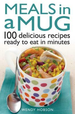 Meals in a Mug: 100 Delicious Recipes Ready to Eat in Minutes by Wendy Hobson