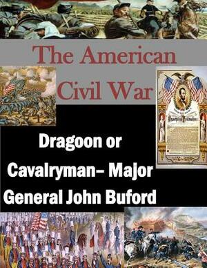 The American Civil War: Dragoon or Cavalryman- Major General John Buford by U. S. Army Command and General Staff Col