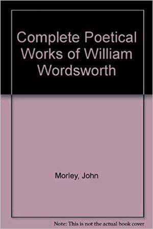 Complete Poetical Works of William Wordsworth by John Morley