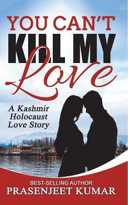 You Can't Kill My Love: A Kashmir Holocaust Love Story by Prasenjeet Kumar