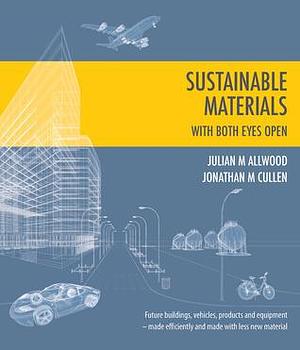 Sustainable Materials - with both eyes open: Future buildings, vehicles, products and equipment - made efficiently and made with less new material by Jonathan M. Cullen, Julian M. Allwood, Julian M. Allwood