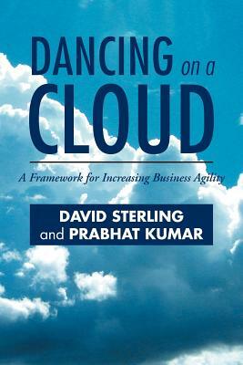 Dancing on a Cloud: A Framework for Increasing Business Agility by David Sterling, Prabhat Kumar