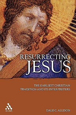 Resurrecting Jesus: The Earliest Christian Tradition and Its Interpreters by Dale C. Allison