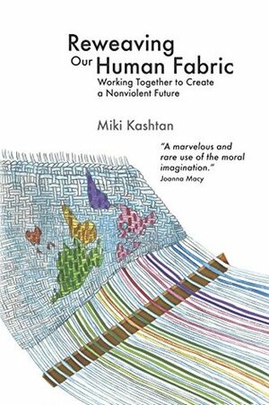 Reweaving Our Human Fabric: Working Together to Create a Nonviolent Future by Bernadette Miller, Miki Kashtan, Michael Nagler, Mili Raj