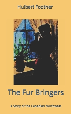 The Fur Bringers: A Story of the Canadian Northwest by Hulbert Footner