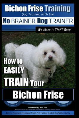 Bichon Frise Training Dog Training with the No Brainer Dog Trainer We Make It That Easy!: How to Easily Train Your Bichon Frise by Paul Allen Pearce