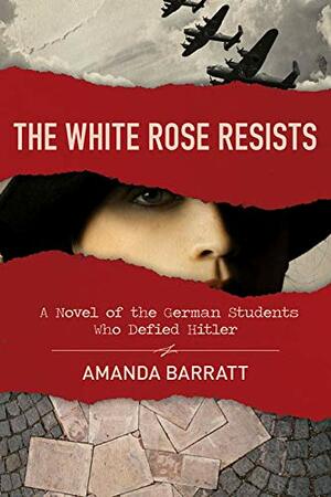 The White Rose Resists: A Novel of the German Students Who Defied Hitler by Amanda Barratt