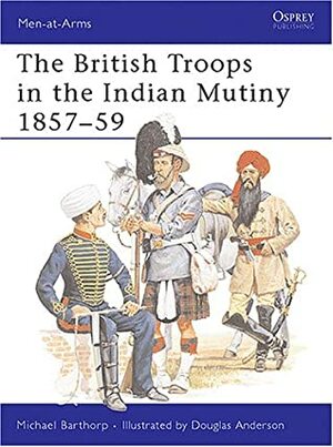 The British Troops in the Indian Mutiny 1857–59 by Michael Barthorp