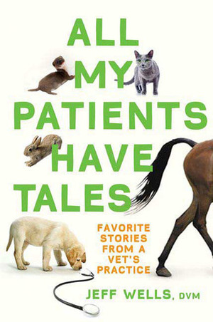 All My Patients Have Tales: Favorite Stories from a Vet's Practice by Jeff Wells