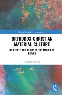 Orthodox Christian Material Culture: Of People and Things in the Making of Heaven by Timothy Carroll