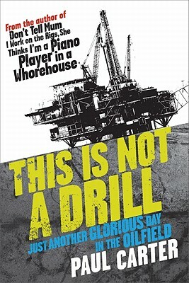 This Is Not a Drill: Just Another Glorious Day in the Oilfield by Paul Carter