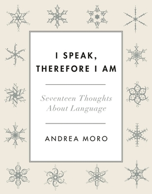 I Speak, Therefore I Am: Seventeen Thoughts about Language by Andrea Moro