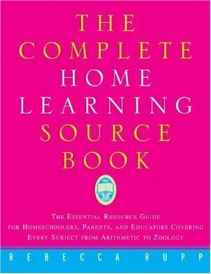 The Complete Home Learning Source Book: The Essential Resource Guide for Homeschoolers, Parents, and Educators Covering Every Subject from Arithmetic to Zoology by Rebecca Rupp
