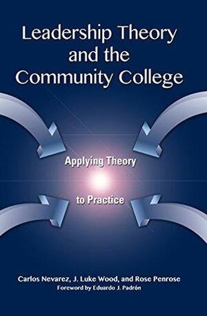 Leadership Theory and the Community College: Applying Theory to Practice by Rose Penrose, Carlos Nevarez, J. Luke Wood, Eduardo J. Padrón