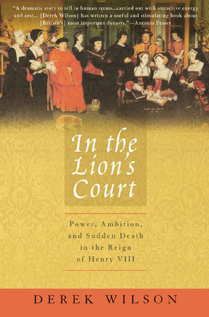 In the Lion's Court: Power, Ambition and Sudden Death in the Reign of Henry VIII - A Study in Political Intrigue by Derek Wilson