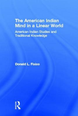 The American Indian Mind in a Linear World: American Indian Studies and Traditional Knowledge by Donald Lee Fixico