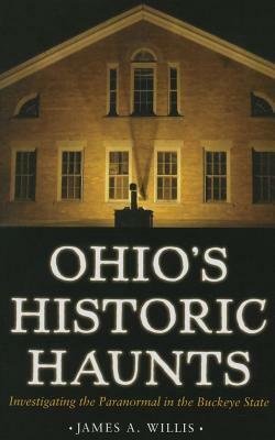 Ohio's Historic Haunts: Investigating the Paranormal in the Buckeye State by James A. Willis