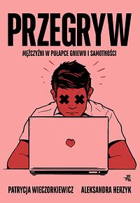 Przegryw. Mężczyźni w pułapce gniewu i samotności. by Aleksandra Herzyk, Patrycja Wieczorkiewicz