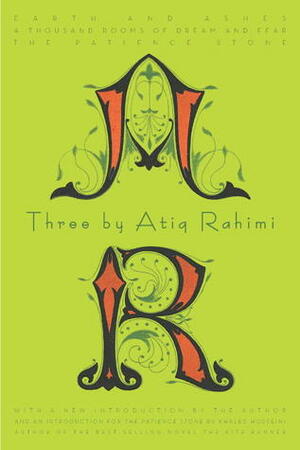 Three by Atiq Rahimi: Earth and Ashes, A Thousand Rooms of Dream and Fear, The Patience Stone by Atiq Rahimi