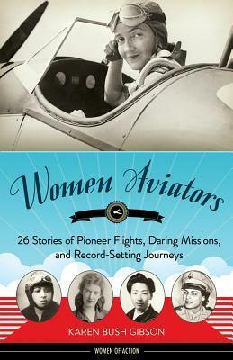 Women Aviators: 26 Stories of Pioneer Flights, Daring Missions, and Record-Setting Journeys by Karen Bush Gibson